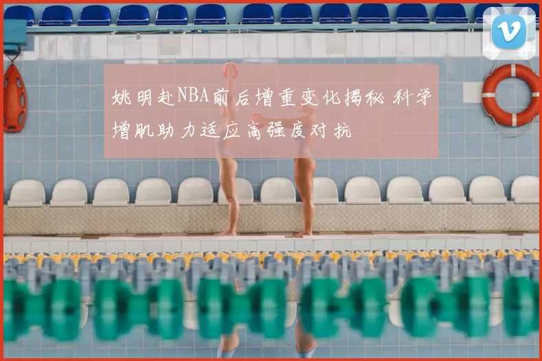 姚明赴NBA前后增重变化揭秘 科学增肌助力适应高强度对抗
