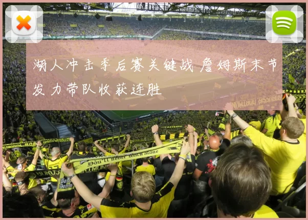 湖人冲击季后赛关键战 詹姆斯末节发力带队收获连胜