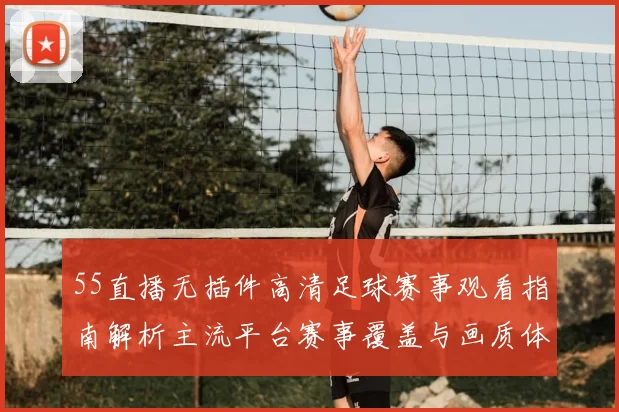 55直播无插件高清足球赛事观看指南解析主流平台赛事覆盖与画质体验