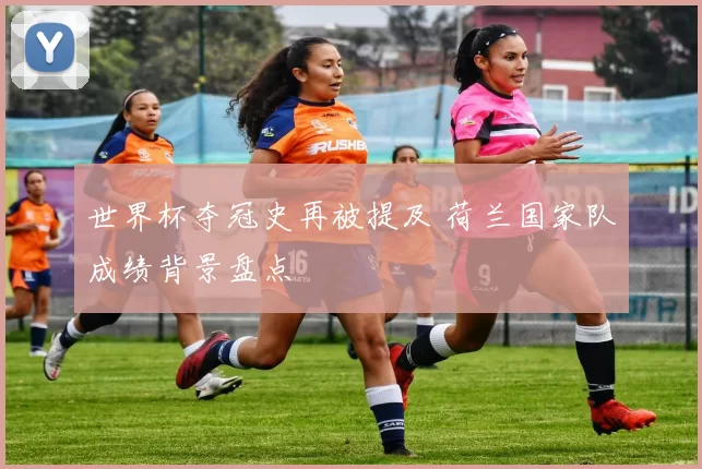 世界杯夺冠史再被提及 荷兰国家队成绩背景盘点