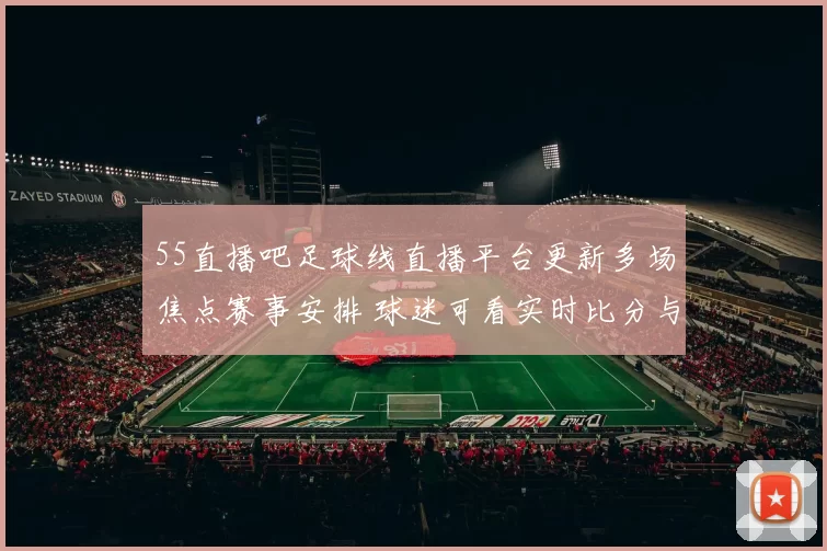 55直播吧足球线直播平台更新多场焦点赛事安排 球迷可看实时比分与赛况解读