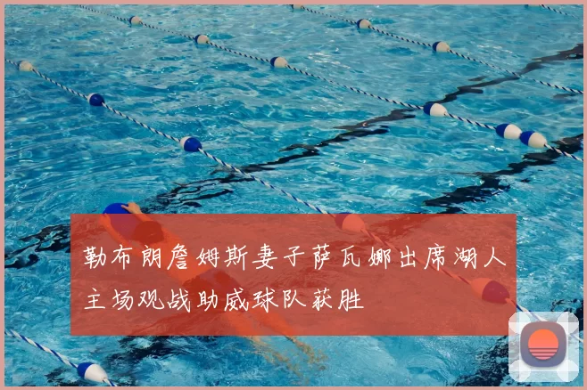 勒布朗詹姆斯妻子萨瓦娜出席湖人主场观战助威球队获胜