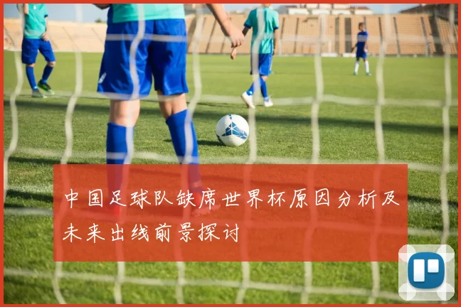 中国足球队缺席世界杯原因分析及未来出线前景探讨