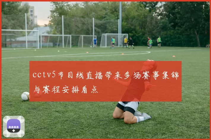 cctv5节目线直播带来多场赛事集锦与赛程安排看点