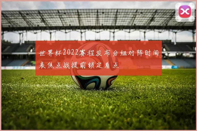 世界杯2022赛程发布分组对阵时间表焦点战提前锁定看点
