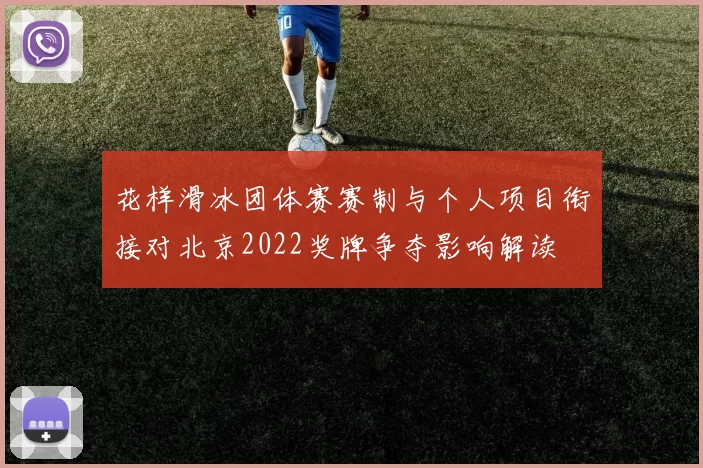 花样滑冰团体赛赛制与个人项目衔接对北京2022奖牌争夺影响解读