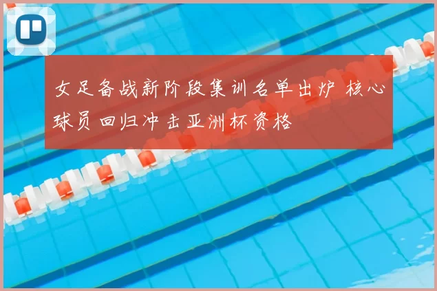 女足备战新阶段集训名单出炉 核心球员回归冲击亚洲杯资格