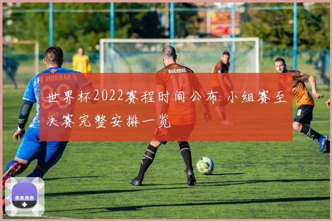 世界杯2022赛程时间公布 小组赛至决赛完整安排一览