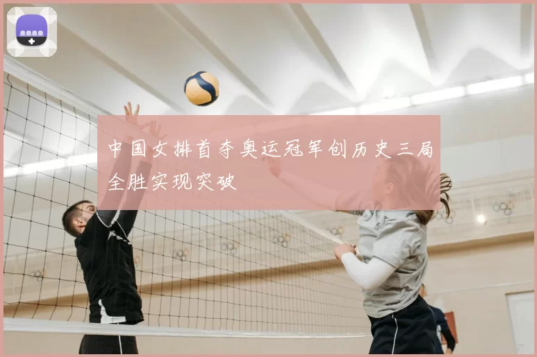 中国女排首夺奥运冠军创历史三局全胜实现突破