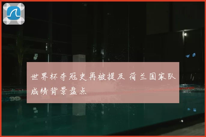 世界杯夺冠史再被提及 荷兰国家队成绩背景盘点