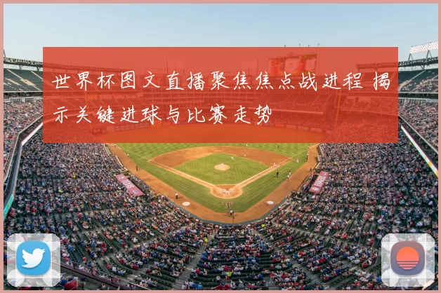 世界杯图文直播聚焦焦点战进程 揭示关键进球与比赛走势