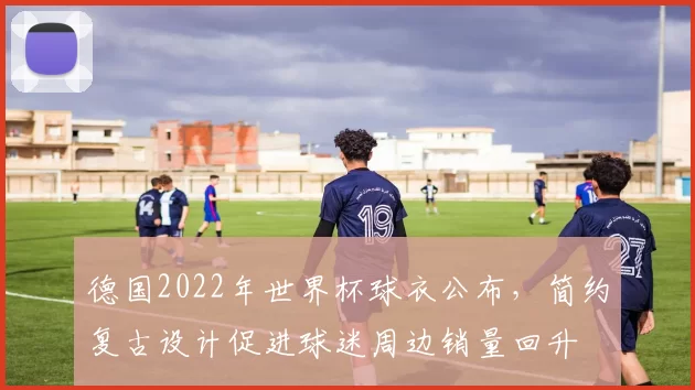 德国2022年世界杯球衣公布，简约复古设计促进球迷周边销量回升