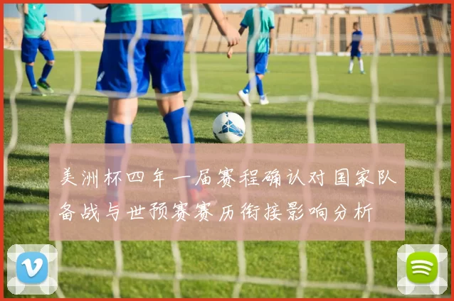 美洲杯四年一届赛程确认对国家队备战与世预赛赛历衔接影响分析