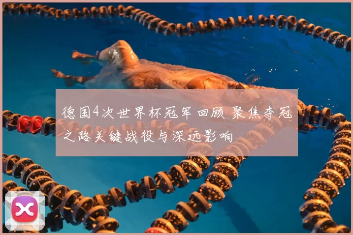 德国4次世界杯冠军回顾 聚焦夺冠之路关键战役与深远影响