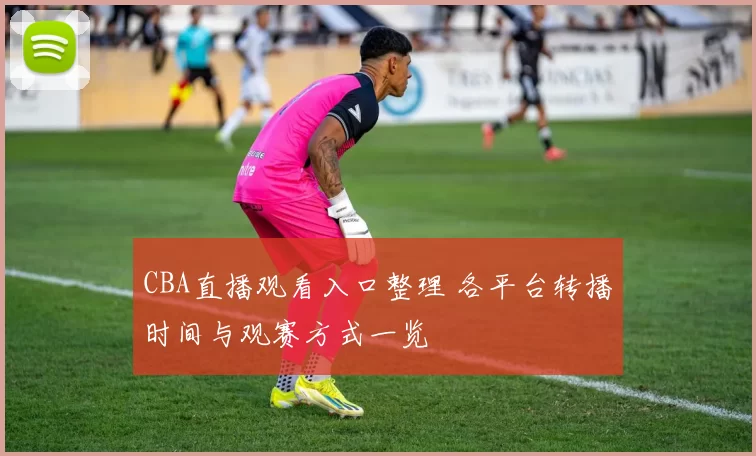 CBA直播观看入口整理 各平台转播时间与观赛方式一览