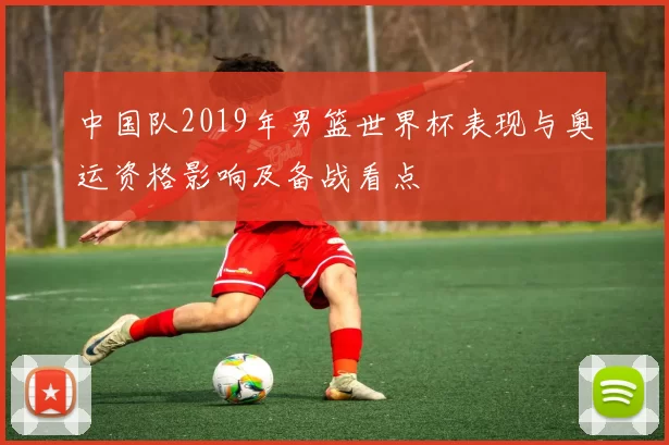中国队2019年男篮世界杯表现与奥运资格影响及备战看点