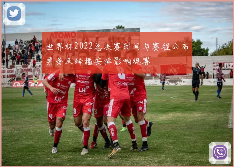 世界杯2022总决赛时间与赛程公布票务及转播安排影响观赛