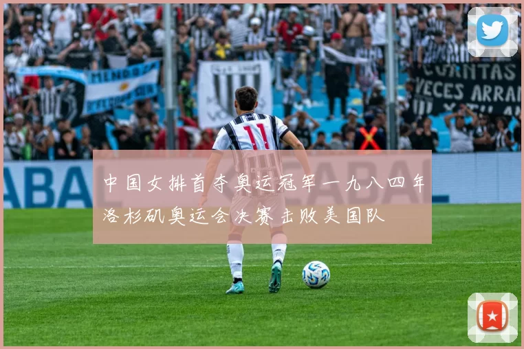 中国女排首夺奥运冠军一九八四年洛杉矶奥运会决赛击败美国队