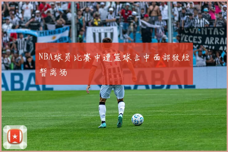 NBA球员比赛中遭篮球击中面部致短暂离场