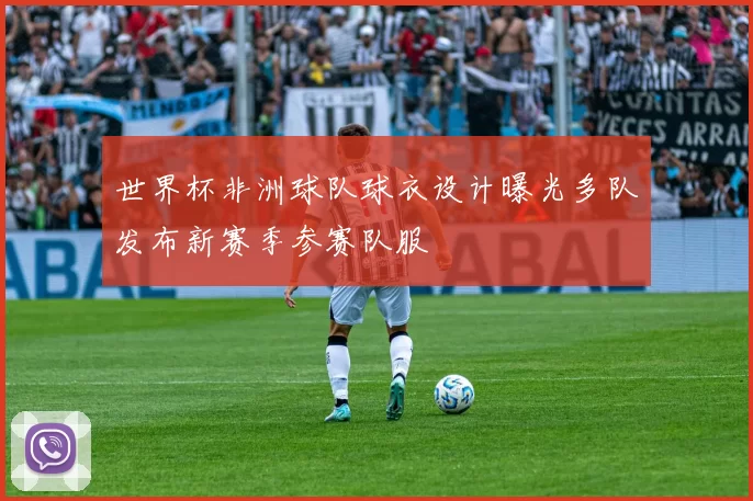 世界杯非洲球队球衣设计曝光多队发布新赛季参赛队服