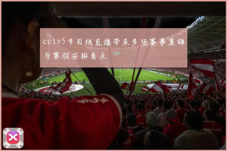 cctv5节目线直播带来多场赛事集锦与赛程安排看点