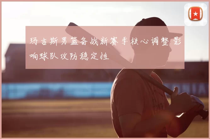 玛吉斯男篮备战新赛季核心调整 影响球队攻防稳定性