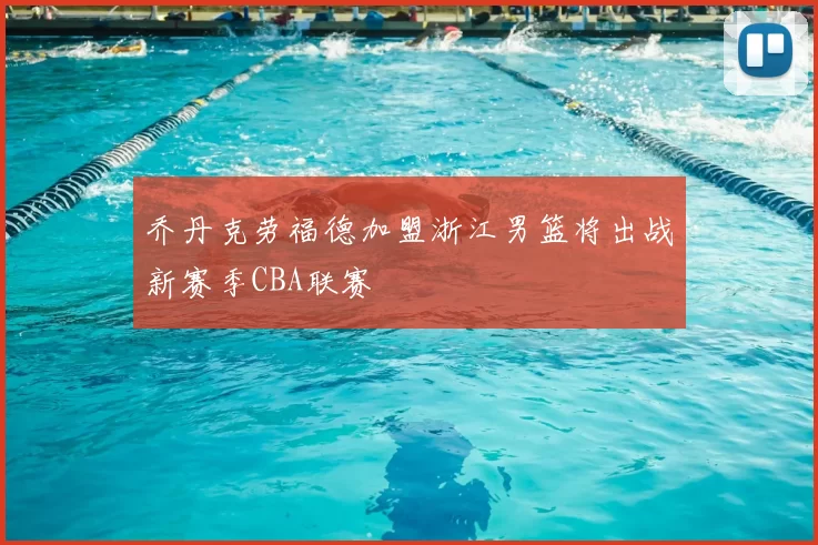 乔丹克劳福德加盟浙江男篮将出战新赛季CBA联赛