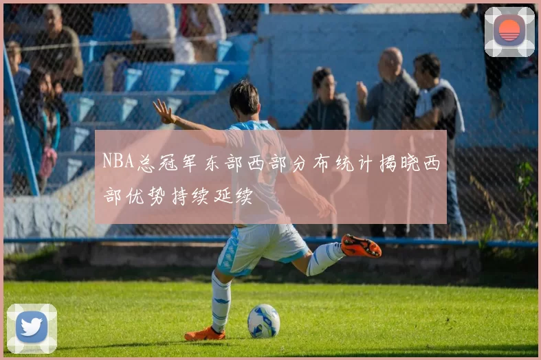 NBA总冠军东部西部分布统计揭晓西部优势持续延续