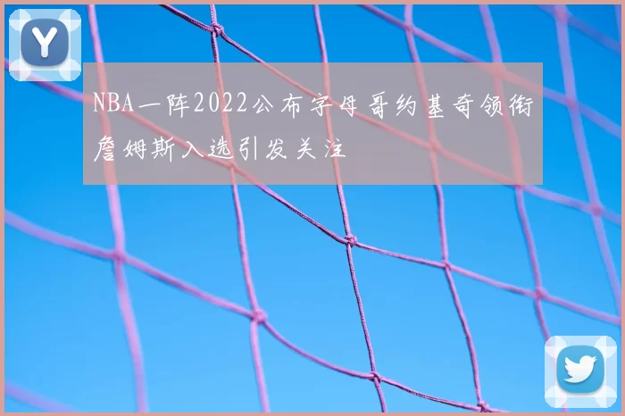 NBA一阵2022公布字母哥约基奇领衔詹姆斯入选引发关注