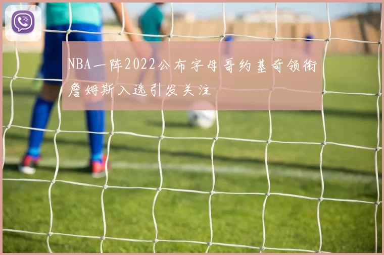 NBA一阵2022公布字母哥约基奇领衔詹姆斯入选引发关注