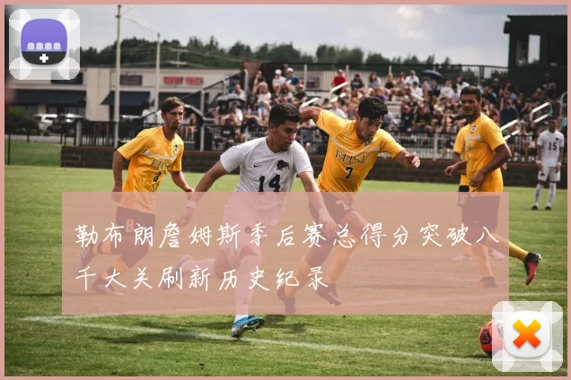 勒布朗詹姆斯季后赛总得分突破八千大关刷新历史纪录