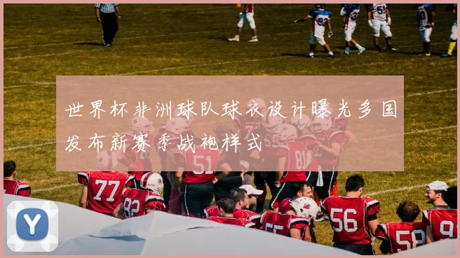 世界杯非洲球队球衣设计曝光多国发布新赛季战袍样式