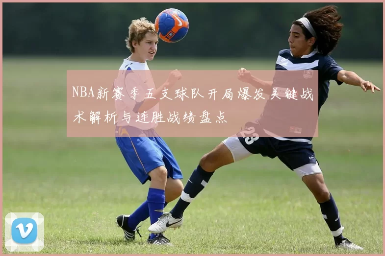 NBA新赛季五支球队开局爆发关键战术解析与连胜战绩盘点