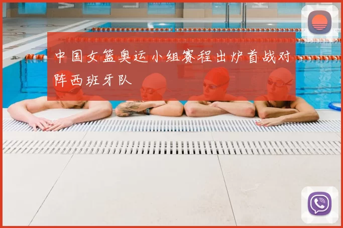 中国女篮奥运小组赛程出炉首战对阵西班牙队