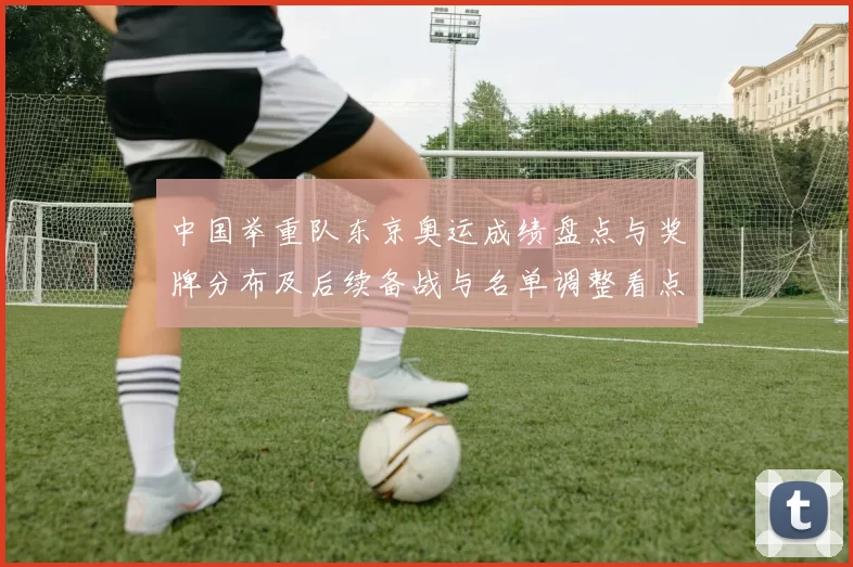 中国举重队东京奥运成绩盘点与奖牌分布及后续备战与名单调整看点