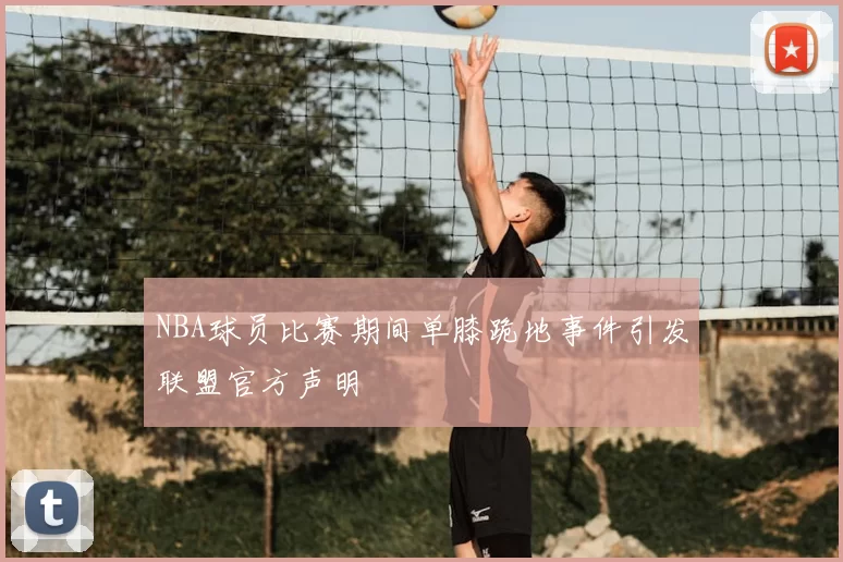 NBA球员比赛期间单膝跪地事件引发联盟官方声明