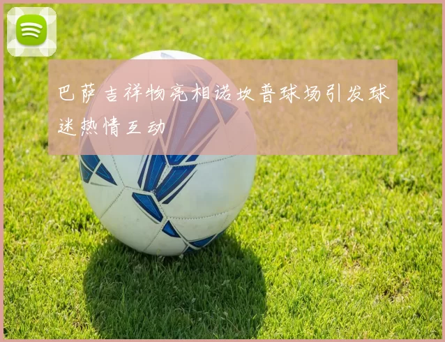 巴萨吉祥物亮相诺坎普球场引发球迷热情互动