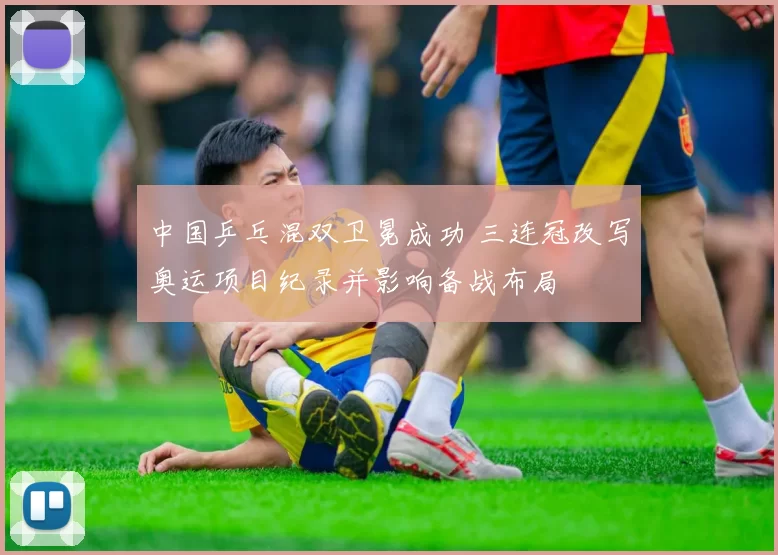 中国乒乓混双卫冕成功 三连冠改写奥运项目纪录并影响备战布局