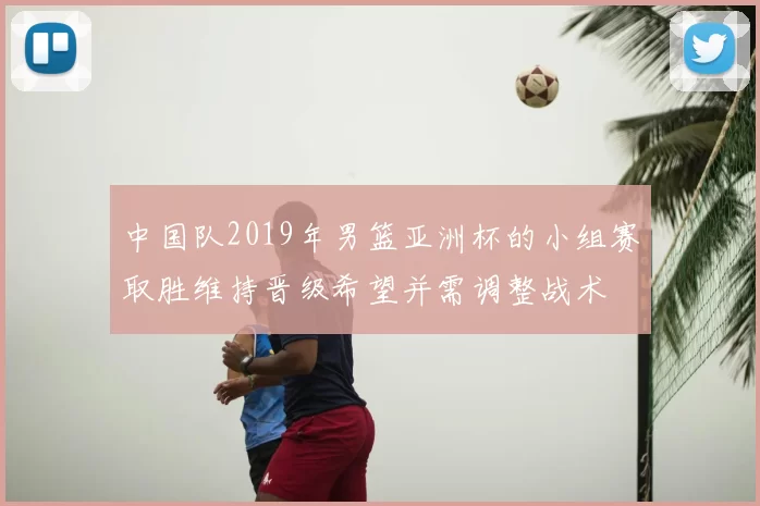 中国队2019年男篮亚洲杯的小组赛取胜维持晋级希望并需调整战术