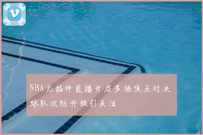 NBA无插件直播开启多场焦点对决 球队攻防升级引关注