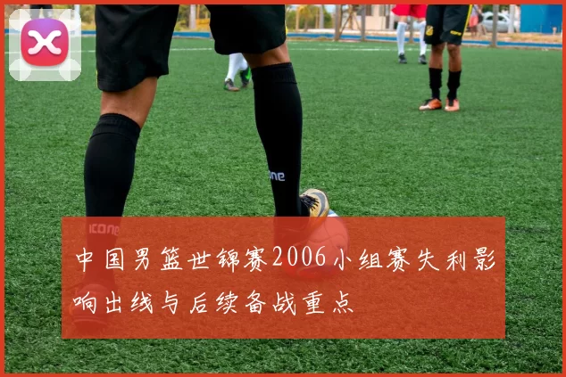 中国男篮世锦赛2006小组赛失利影响出线与后续备战重点