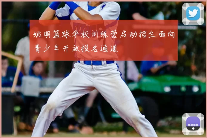 姚明篮球学校训练营启动招生面向青少年开放报名通道