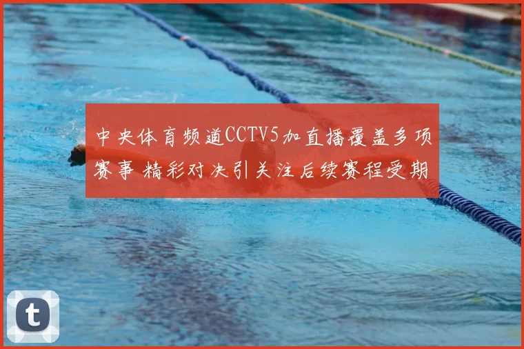 中央体育频道CCTV5加直播覆盖多项赛事 精彩对决引关注后续赛程受期待