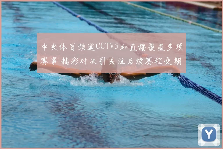 中央体育频道CCTV5加直播覆盖多项赛事 精彩对决引关注后续赛程受期待