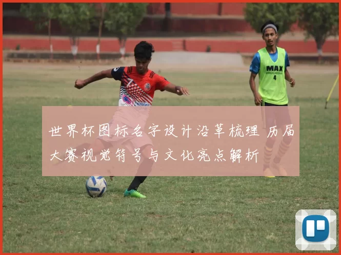 世界杯图标名字设计沿革梳理 历届大赛视觉符号与文化亮点解析