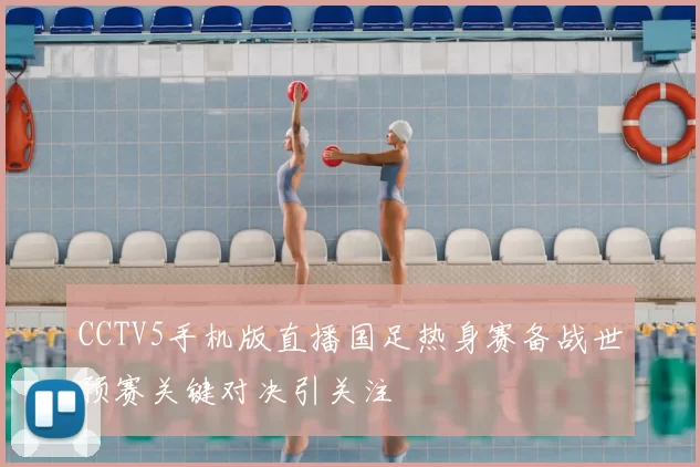 CCTV5手机版直播国足热身赛备战世预赛关键对决引关注