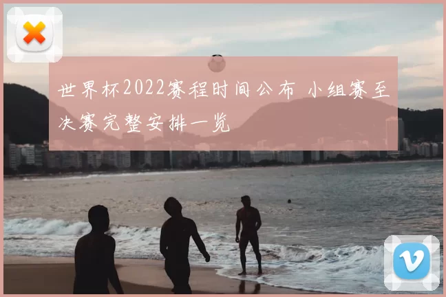 世界杯2022赛程时间公布 小组赛至决赛完整安排一览