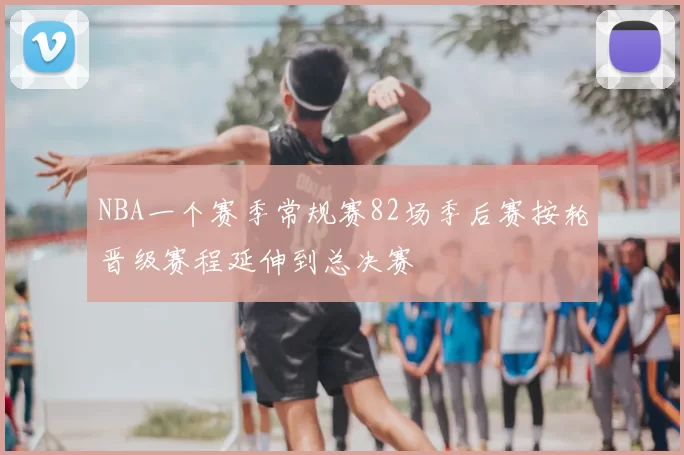 NBA一个赛季常规赛82场季后赛按轮晋级赛程延伸到总决赛