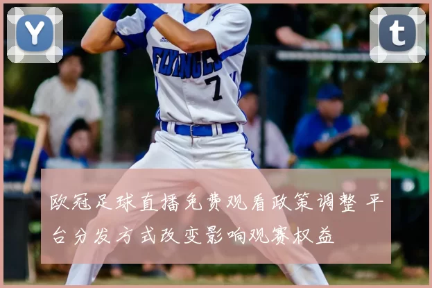 欧冠足球直播免费观看政策调整 平台分发方式改变影响观赛权益