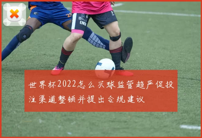 世界杯2022怎么买球监管趋严促投注渠道整顿并提出合规建议